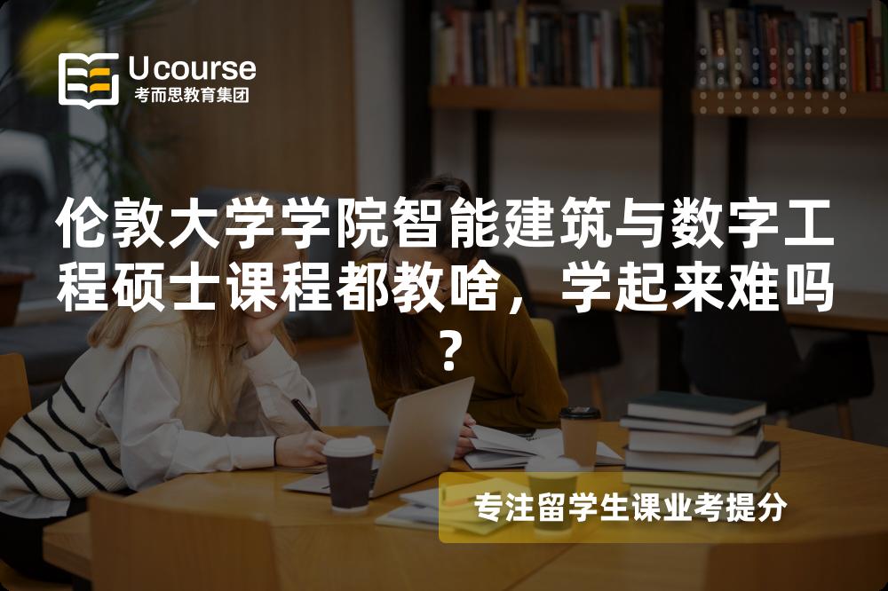 伦敦大学学院智能建筑与数字工程硕士课程都教啥，学起来难吗？