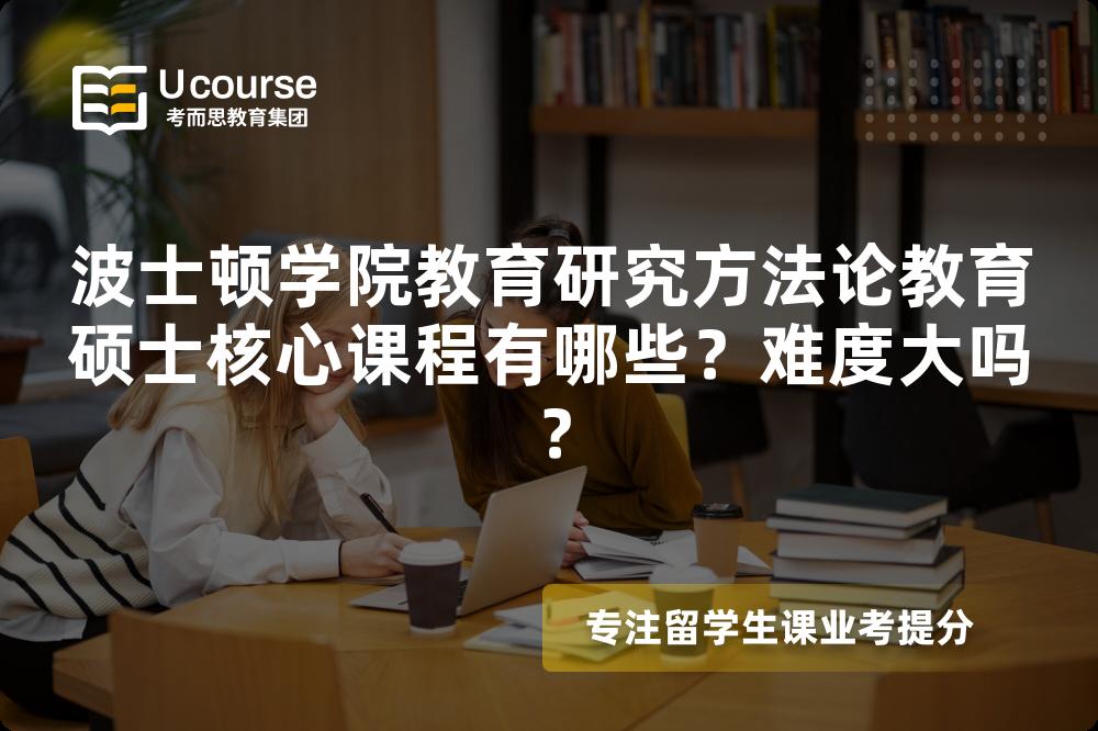 波士顿学院教育研究方法论教育硕士核心课程有哪些?难度大吗? 波士顿学院教育研究方法论教育硕士核心课程有哪些?难度大吗?