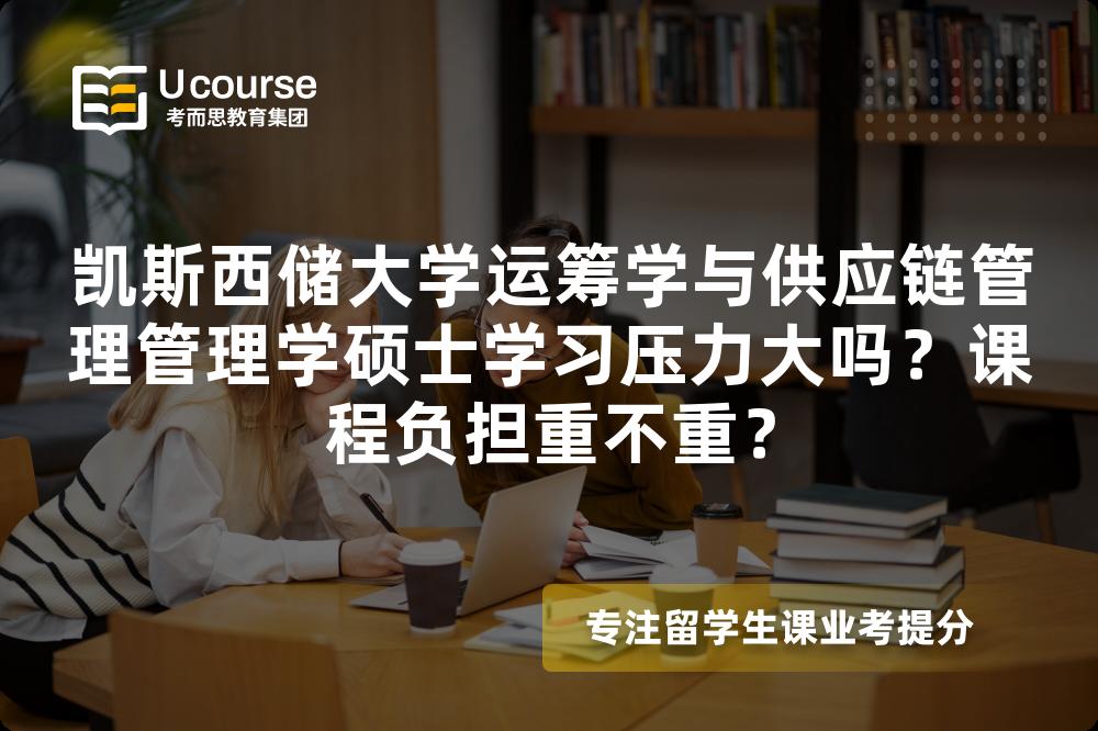 凯斯西储大学运筹学与供应链管理管理学硕士学习压力大吗？课程负担重不重？