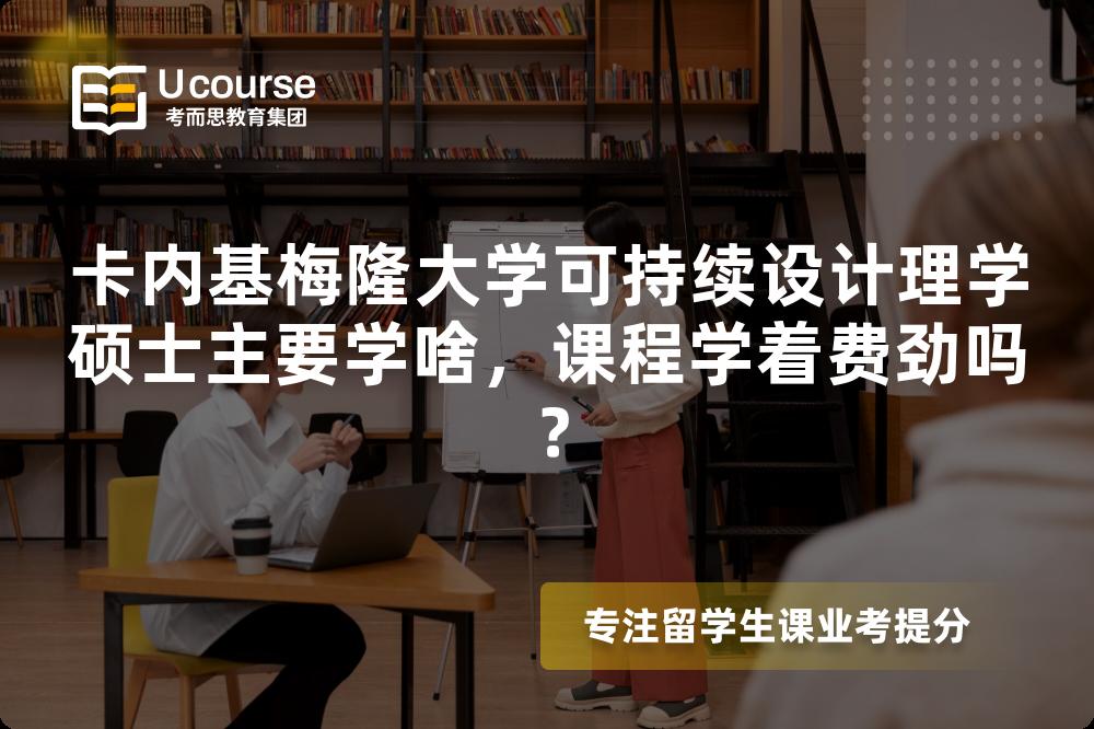 卡内基梅隆大学可持续设计理学硕士主要学啥，课程学着费劲吗？