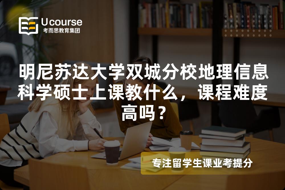 明尼苏达大学双城分校地理信息科学硕士上课教什么，课程难度高吗？