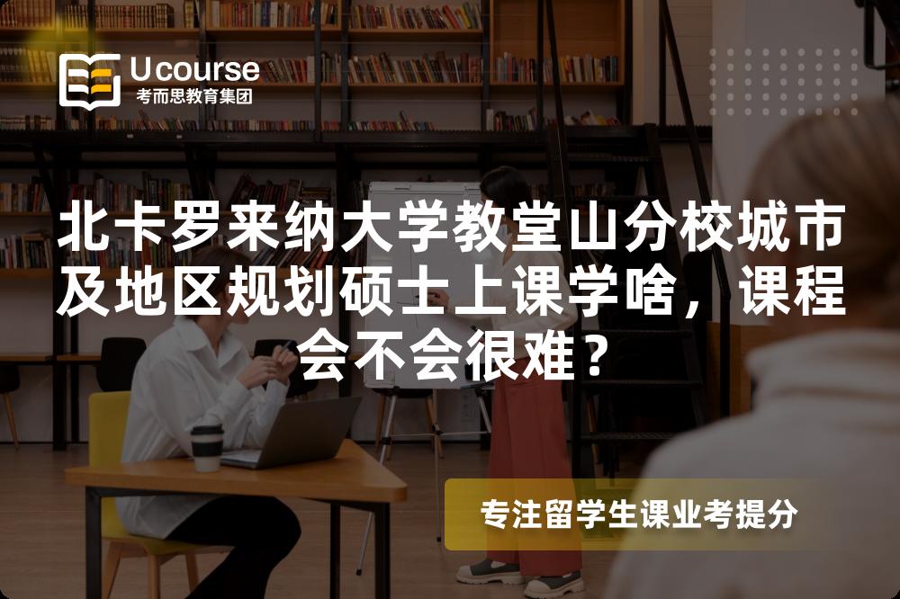 北卡罗来纳大学教堂山分校城市及地区规划硕士上课学啥，课程会不会很难？