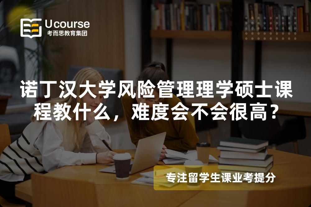 诺丁汉大学风险管理理学硕士课程教什么,难度会不会很高? 诺丁汉大学风险管理理学硕士课程教什么,难度会不会很高?