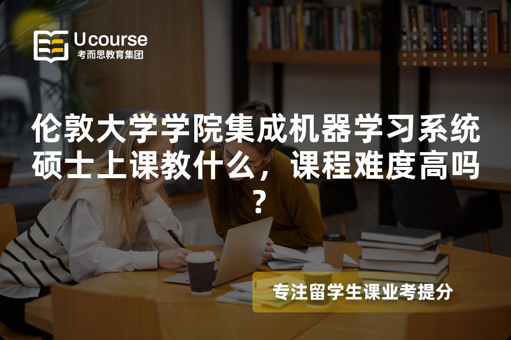 伦敦大学学院集成机器学习系统硕士上课教什么,课程难度高吗? 伦敦大学学院集成机器学习系统硕士上课教什么,课程难度高吗?