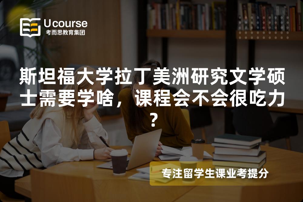 斯坦福大学拉丁美洲研究文学硕士需要学啥，课程会不会很吃力？