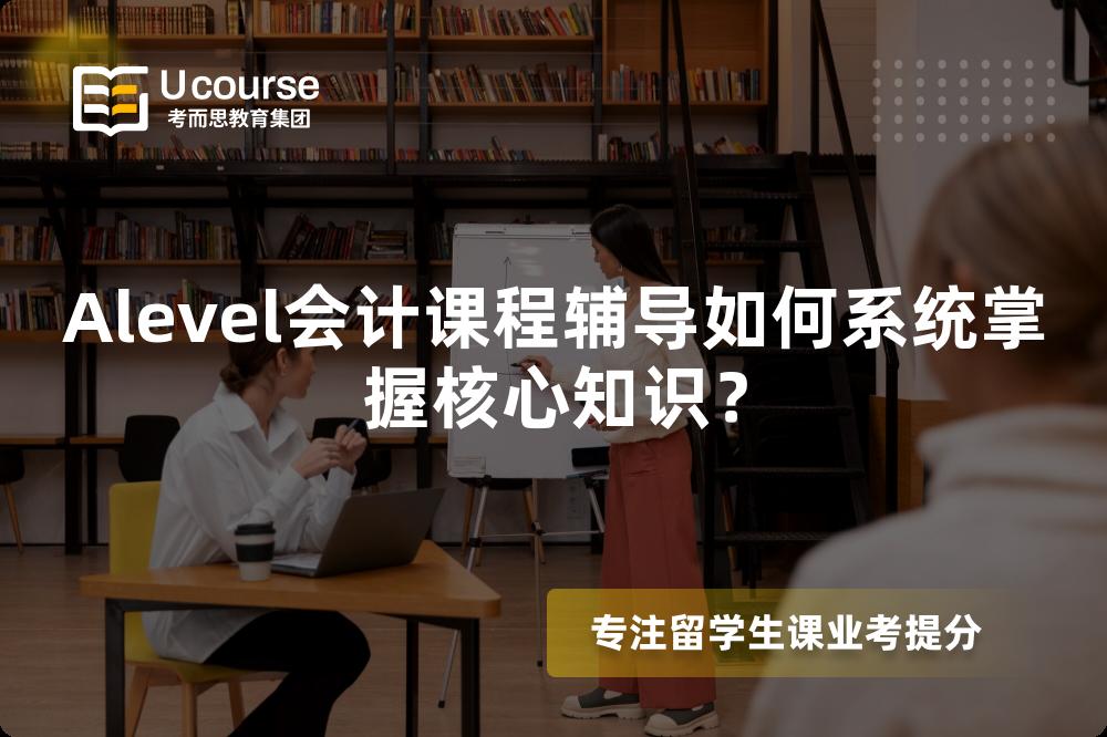 Alevel会计课程辅导如何系统掌握核心知识？