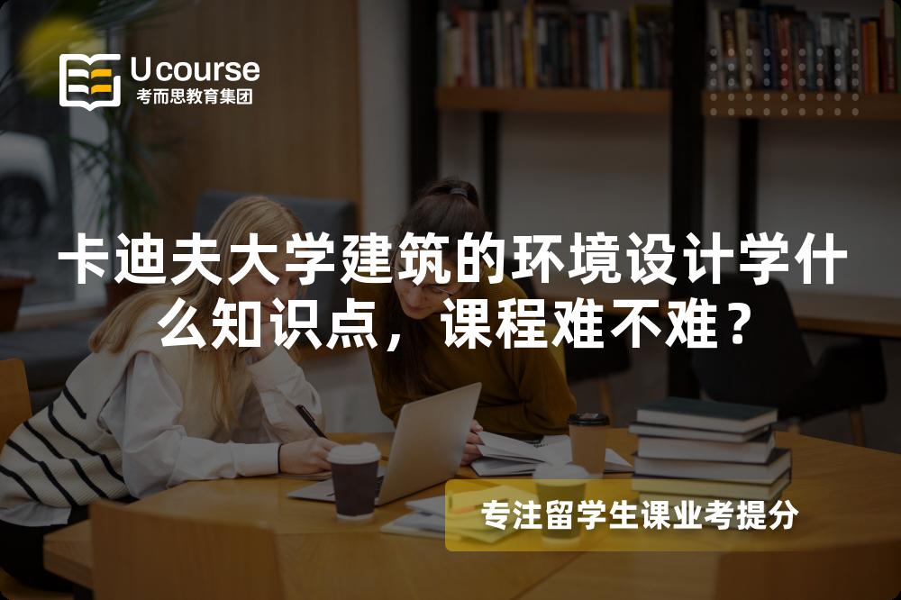 卡迪夫大学建筑的环境设计学什么知识点,课程难不难? 卡迪夫大学建筑的环境设计学什么知识点,课程难不难?