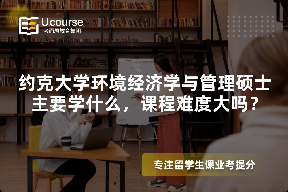 约克大学环境经济学与管理硕士主要学什么,课程难度大吗? 约克大学环境经济学与管理硕士主要学什么,课程难度大吗?