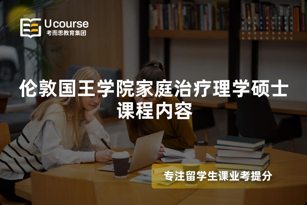 伦敦国王学院家庭治疗理学硕士课程内容 伦敦国王学院家庭治疗理学硕士课程内容