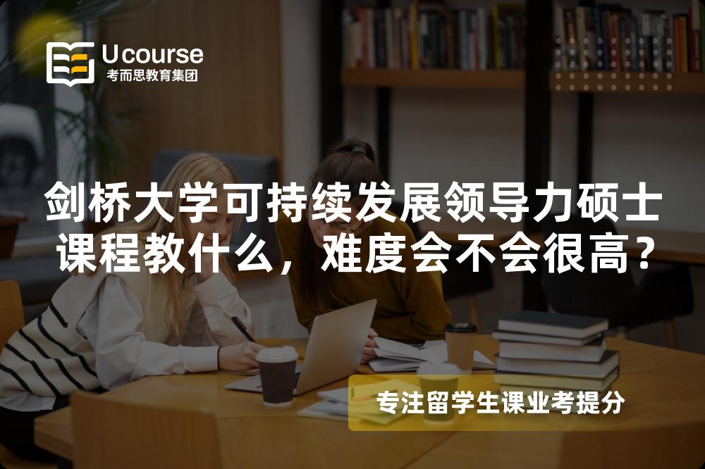 剑桥大学可持续发展领导力硕士课程教什么,难度会不会很高? 剑桥大学可持续发展领导力硕士课程教什么,难度会不会很高?