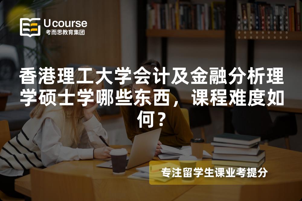 香港理工大学会计及金融分析理学硕士学哪些东西,课程难度如何? 香港理工大学会计及金融分析理学硕士学哪些东西,课程难度如何?