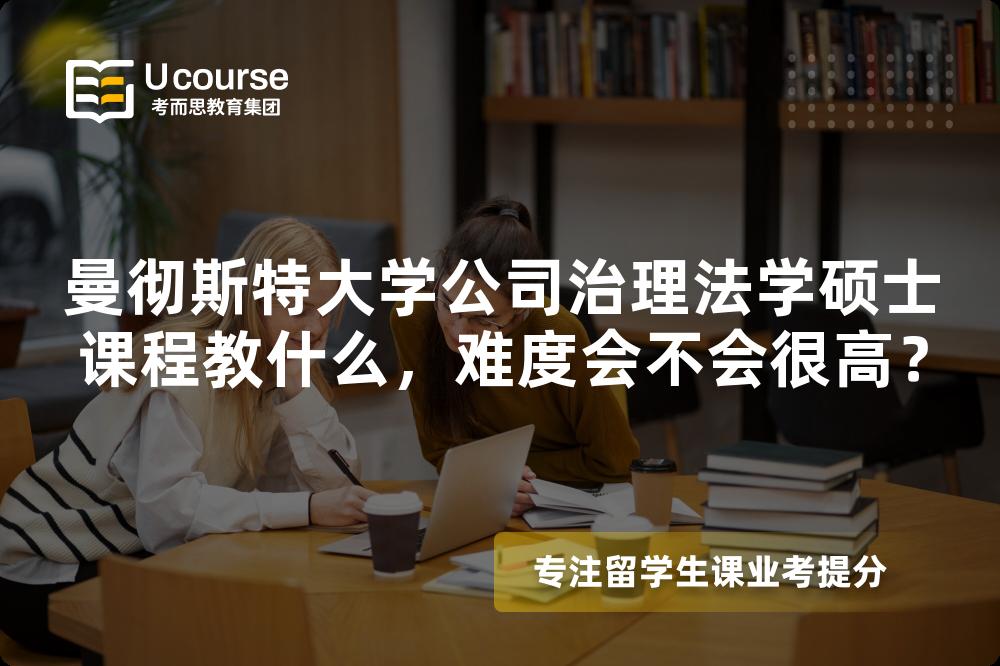 曼彻斯特大学公司治理法学硕士课程教什么,难度会不会很高? 曼彻斯特大学公司治理法学硕士课程教什么,难度会不会很高?