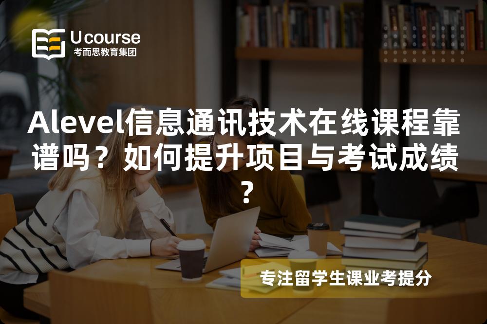 Alevel信息通讯技术在线课程靠谱吗？如何提升项目与考试成绩？