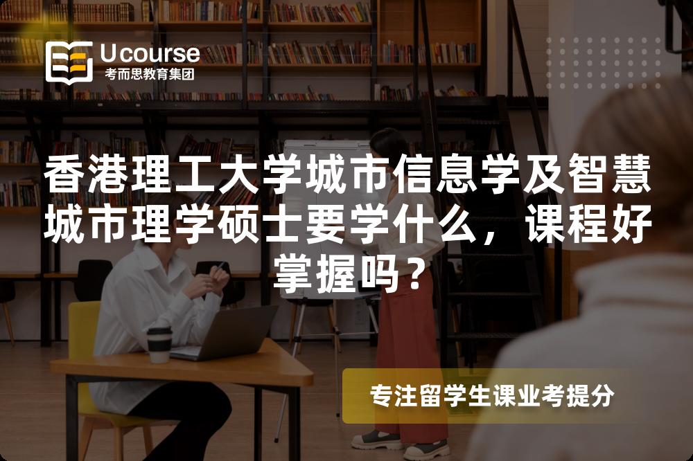 香港理工大学城市信息学及智慧城市理学硕士要学什么,课程好掌握吗? 香港理工大学城市信息学及智慧城市理学硕士要学什么,课程好掌握吗?