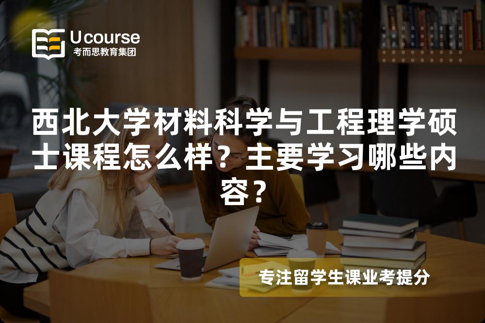 西北大学材料科学与工程理学硕士课程怎么样?主要学习哪些内容? 西北大学材料科学与工程理学硕士课程怎么样?主要学习哪些内容?