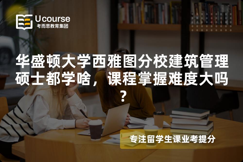 华盛顿大学西雅图分校建筑管理硕士都学啥,课程掌握难度大吗? 华盛顿大学西雅图分校建筑管理硕士都学啥,课程掌握难度大吗?