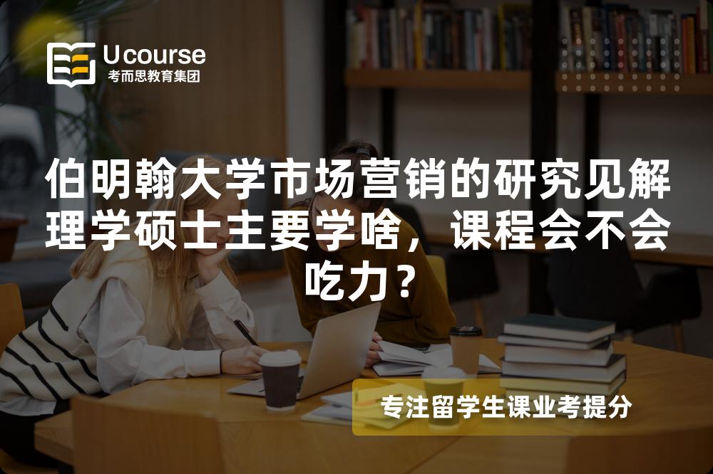 伯明翰大学市场营销的研究见解理学硕士主要学啥，课程会不会吃力？