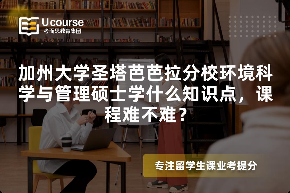 加州大学圣塔芭芭拉分校环境科学与管理硕士学什么知识点,课程难不难? 加州大学圣塔芭芭拉分校环境科学与管理硕士学什么知识点,课程难不难?
