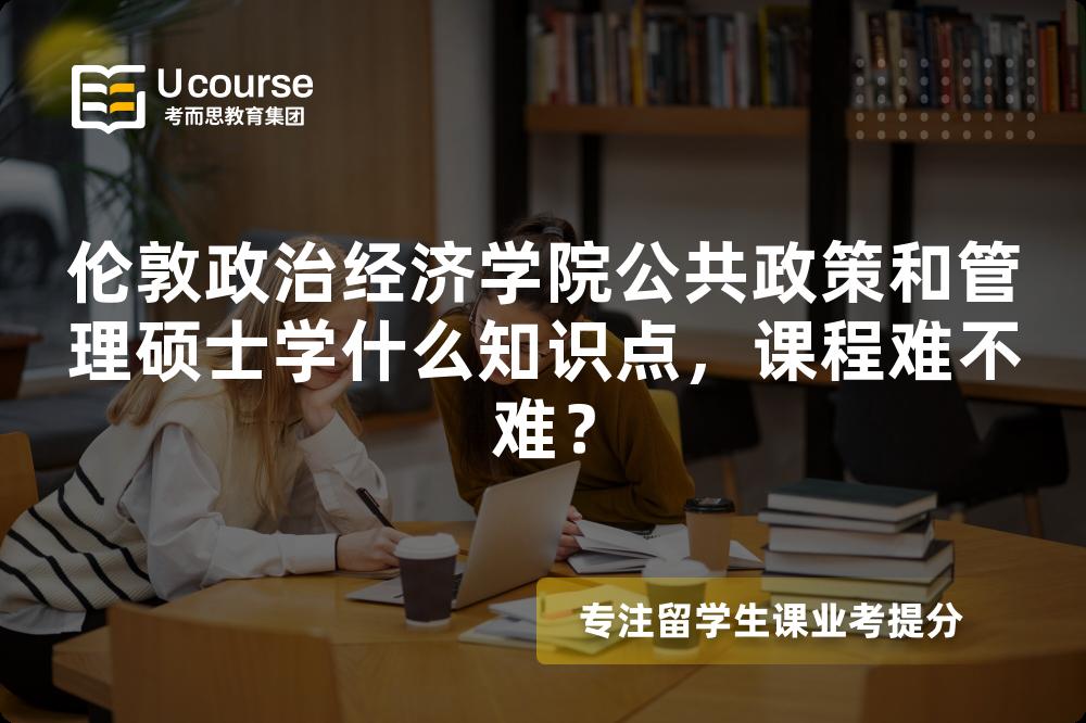 伦敦政治经济学院公共政策和管理硕士学什么知识点，课程难不难？