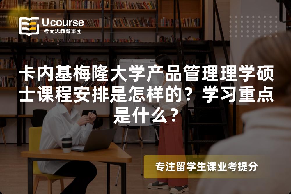 卡内基梅隆大学产品管理理学硕士课程安排是怎样的?学习重点是什么? 卡内基梅隆大学产品管理理学硕士课程安排是怎样的?学习重点是什么?