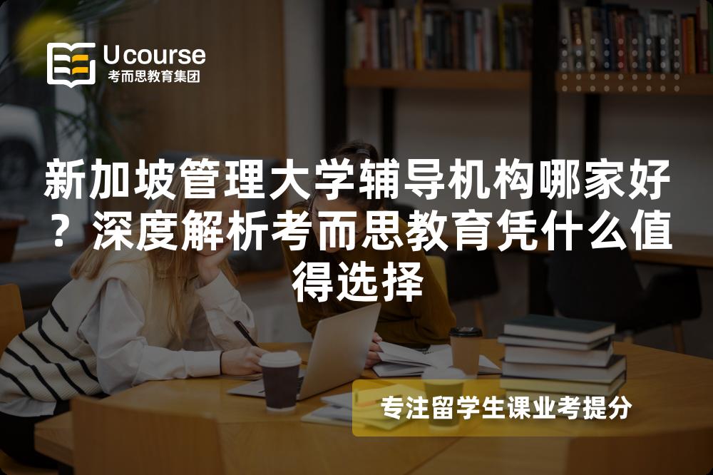 新加坡管理大学辅导机构哪家好？深度解析考而思教育凭什么值得选择