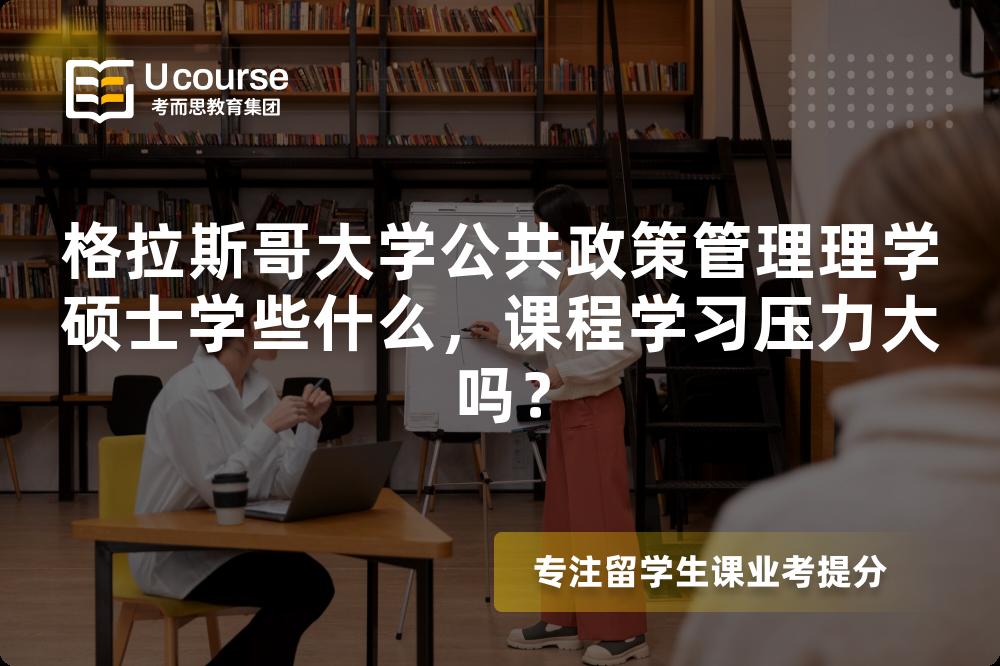 格拉斯哥大学公共政策管理理学硕士学些什么，课程学习压力大吗？