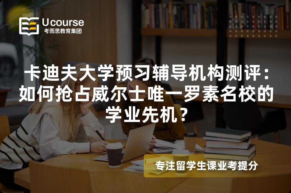 卡迪夫大学预习辅导机构测评：如何抢占威尔士唯一罗素名校的学业先机？