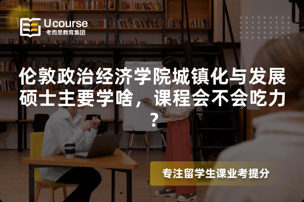 伦敦政治经济学院城镇化与发展硕士主要学啥，课程会不会吃力？