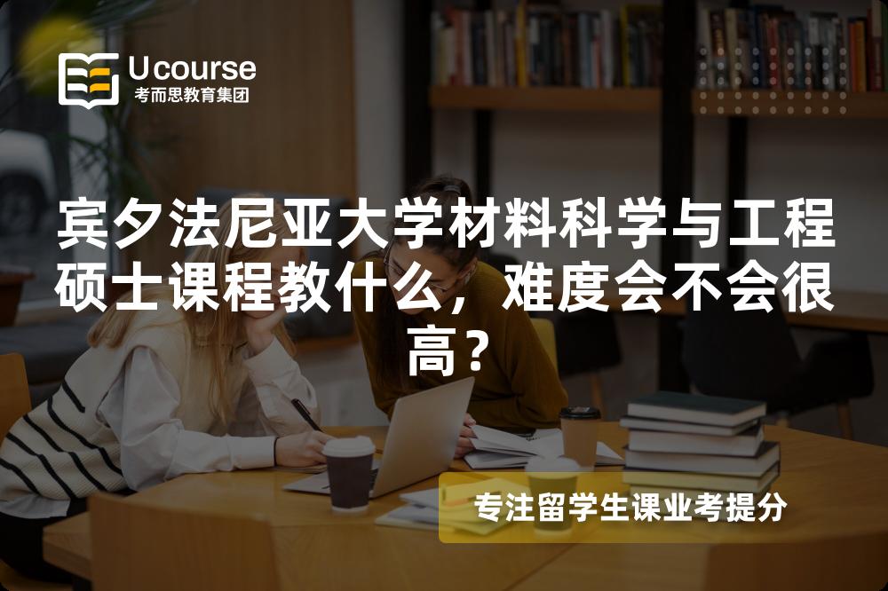 宾夕法尼亚大学材料科学与工程硕士课程教什么,难度会不会很高? 宾夕法尼亚大学材料科学与工程硕士课程教什么,难度会不会很高?