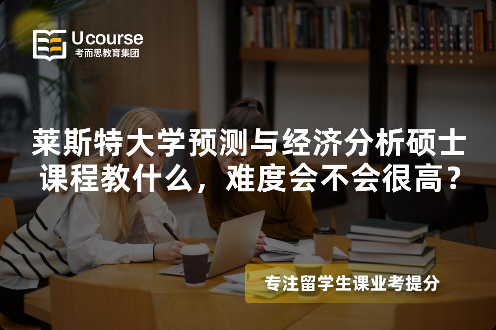 莱斯特大学预测与经济分析硕士课程教什么，难度会不会很高？