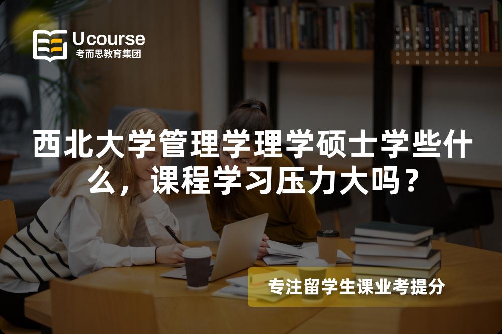 西北大学管理学理学硕士学些什么,课程学习压力大吗? 西北大学管理学理学硕士学些什么,课程学习压力大吗?