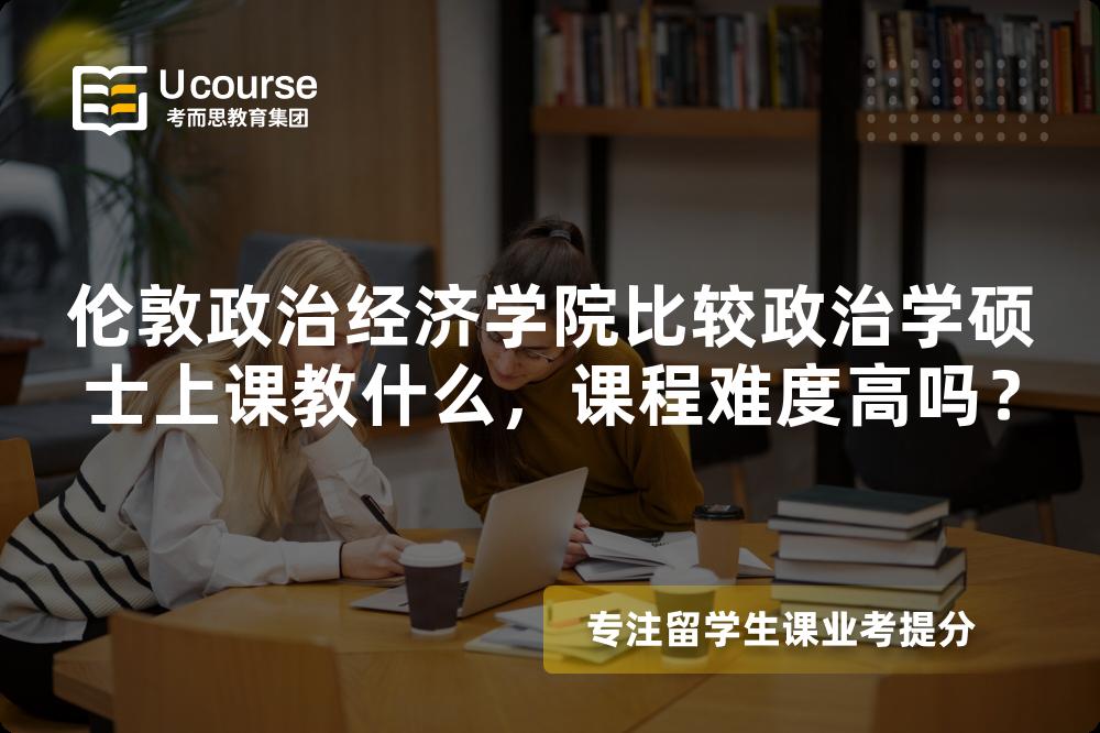 伦敦政治经济学院比较政治学硕士上课教什么，课程难度高吗？