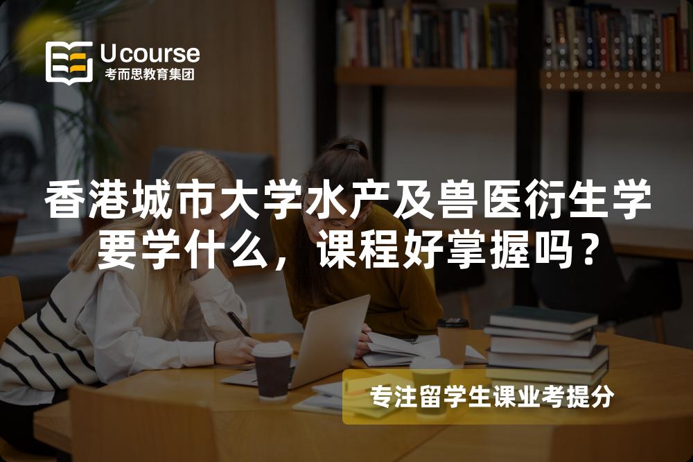 香港城市大学水产及兽医衍生学要学什么，课程好掌握吗？
