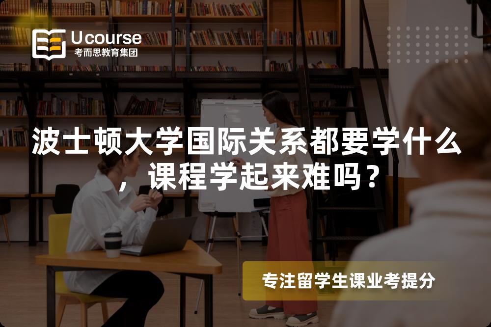 波士顿大学国际关系都要学什么,课程学起来难吗? 波士顿大学国际关系都要学什么,课程学起来难吗?