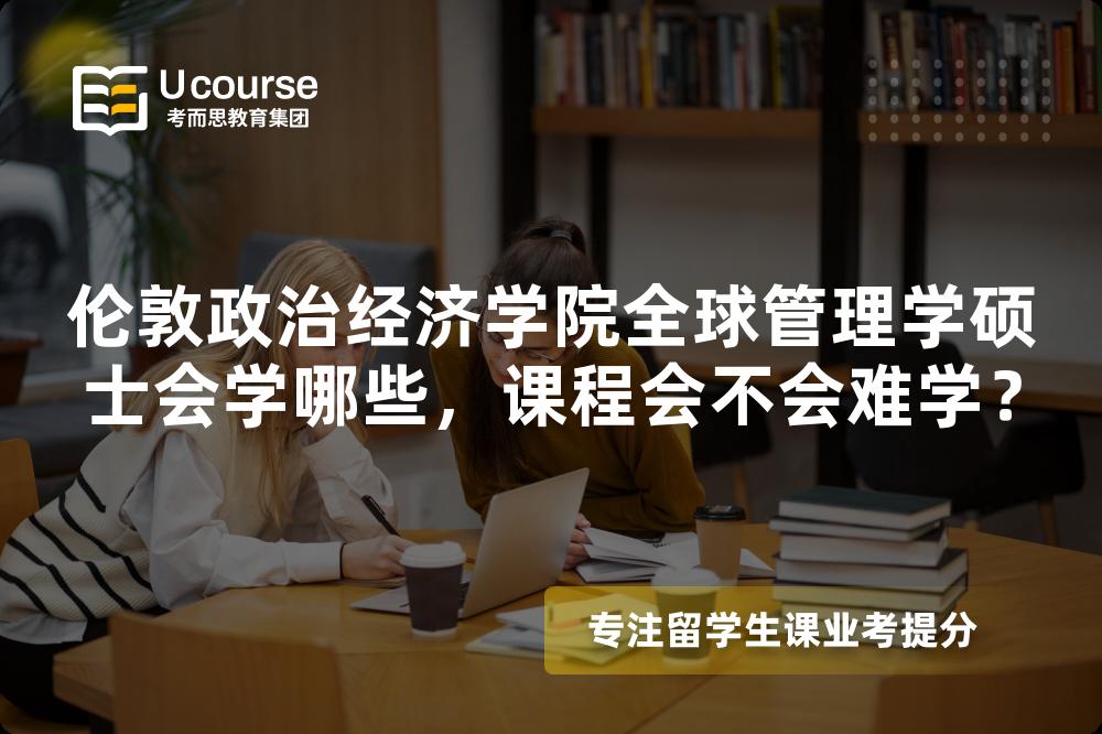 伦敦政治经济学院全球管理学硕士会学哪些,课程会不会难学? 伦敦政治经济学院全球管理学硕士会学哪些,课程会不会难学?