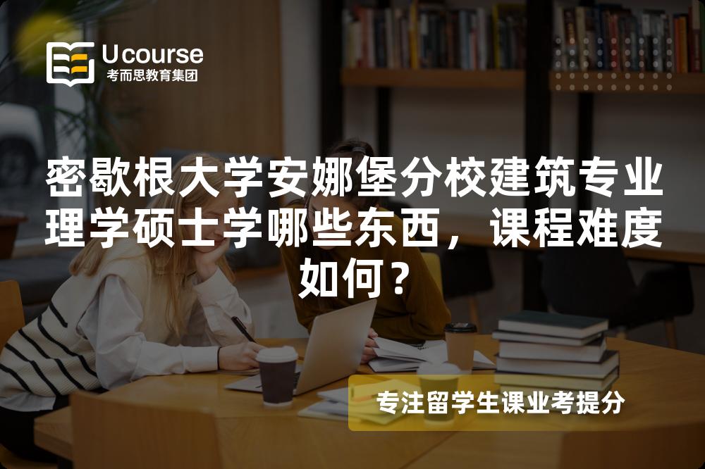 密歇根大学安娜堡分校建筑专业理学硕士学哪些东西,课程难度如何? 密歇根大学安娜堡分校建筑专业理学硕士学哪些东西,课程难度如何?