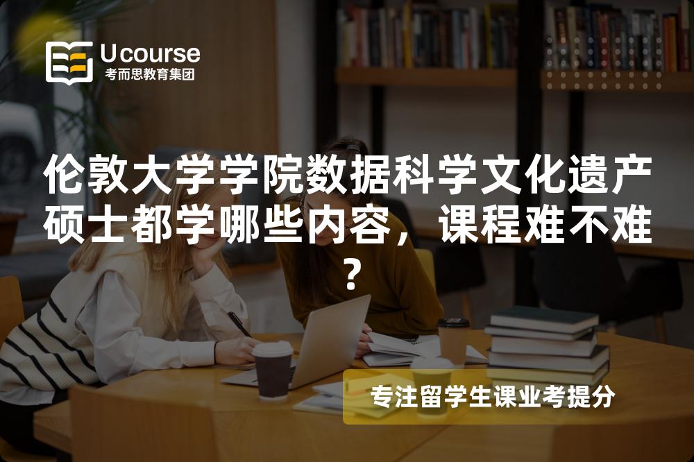 伦敦大学学院数据科学文化遗产硕士都学哪些内容,课程难不难? 伦敦大学学院数据科学文化遗产硕士都学哪些内容,课程难不难?
