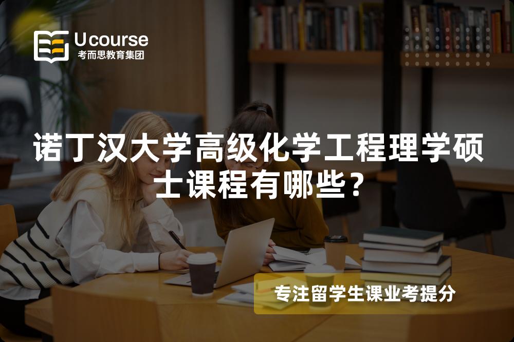 诺丁汉大学高级化学工程理学硕士课程有哪些? 诺丁汉大学高级化学工程理学硕士课程有哪些?