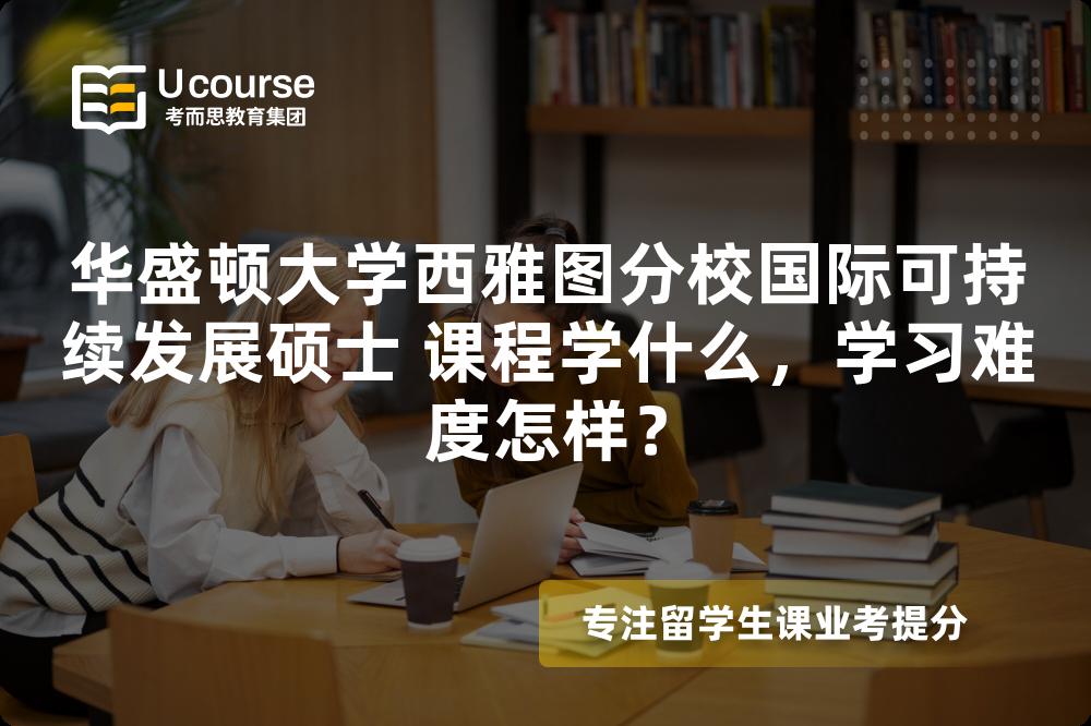华盛顿大学西雅图分校国际可持续发展硕士 课程学什么，学习难度怎样？