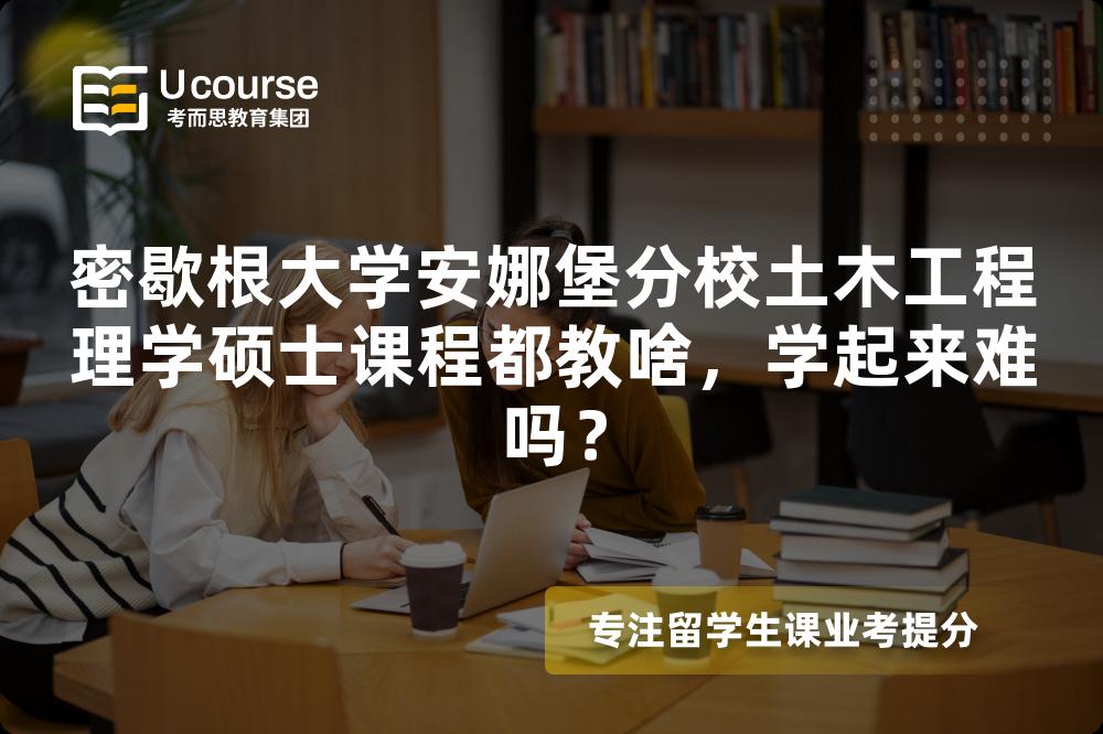 密歇根大学安娜堡分校土木工程理学硕士课程都教啥,学起来难吗? 密歇根大学安娜堡分校土木工程理学硕士课程都教啥,学起来难吗?