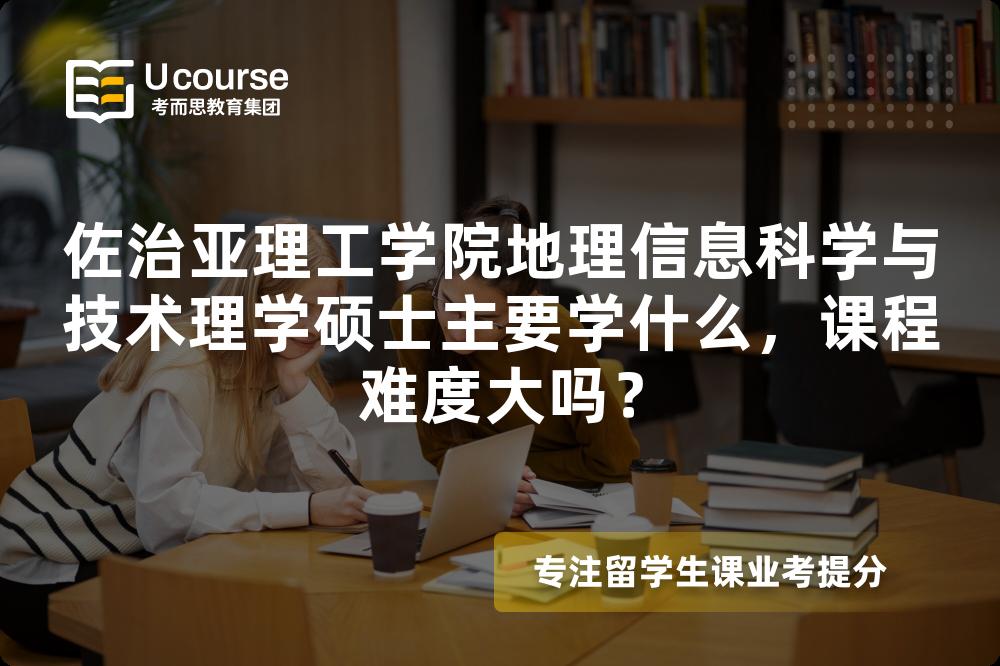 佐治亚理工学院地理信息科学与技术理学硕士主要学什么,课程难度大吗? 佐治亚理工学院地理信息科学与技术理学硕士主要学什么,课程难度大吗?