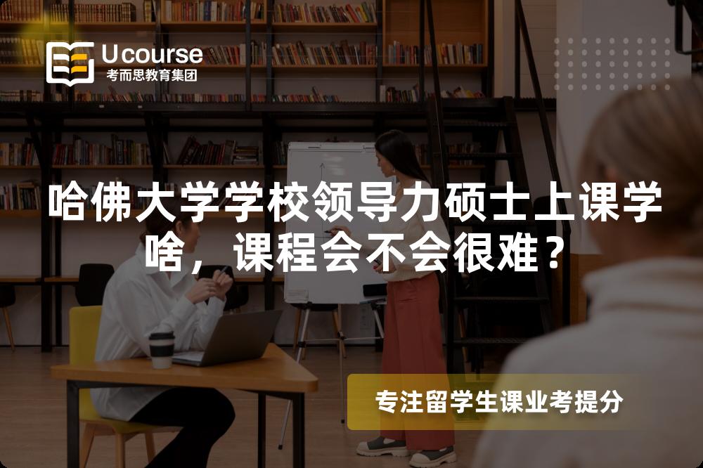 哈佛大学学校领导力硕士上课学啥,课程会不会很难? 哈佛大学学校领导力硕士上课学啥,课程会不会很难?