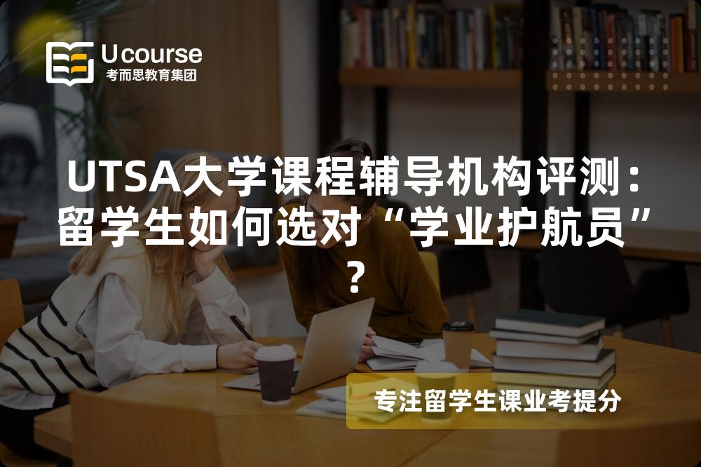 UTSA大学课程辅导机构评测：留学生如何选对“学业护航员”？
