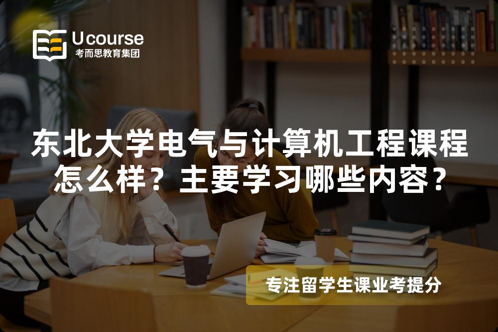 东北大学电气与计算机工程课程怎么样?主要学习哪些内容? 东北大学电气与计算机工程课程怎么样?主要学习哪些内容?