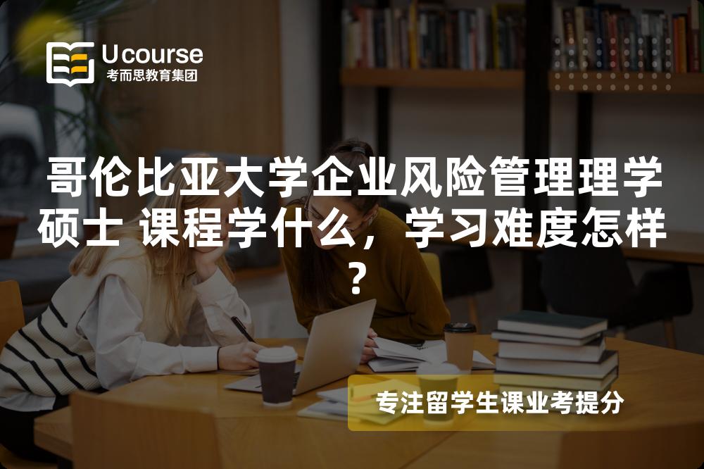 哥伦比亚大学企业风险管理理学硕士 课程学什么，学习难度怎样？