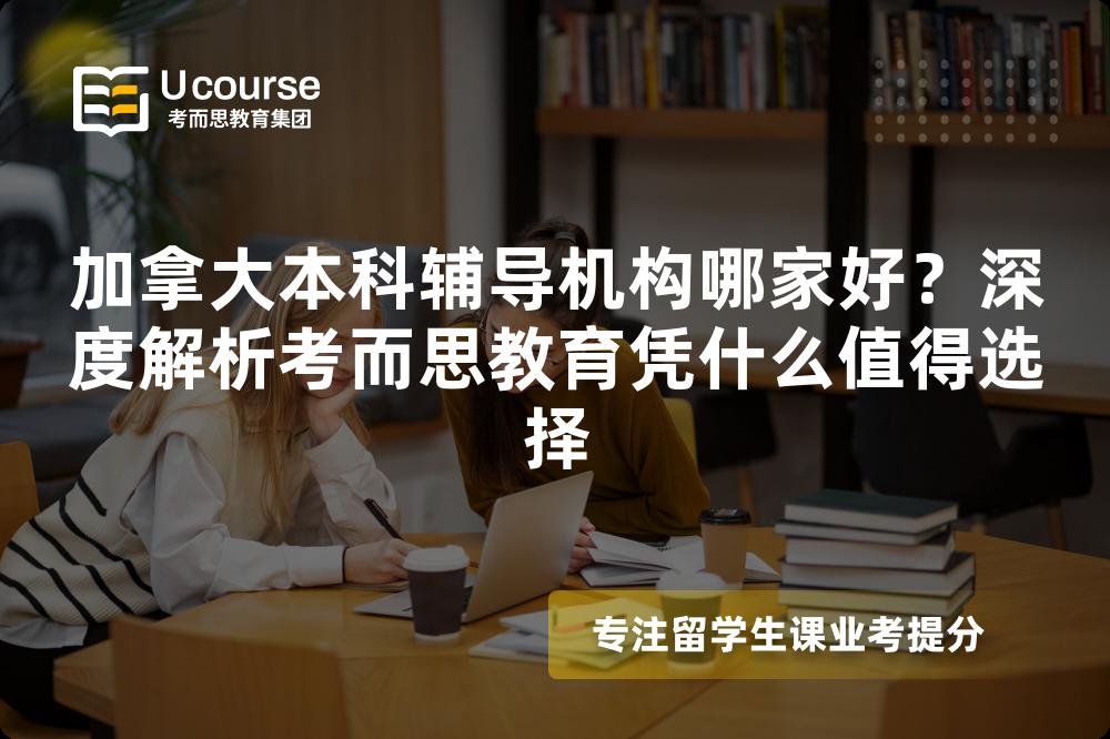 加拿大本科辅导机构哪家好？深度解析考而思教育凭什么值得选择