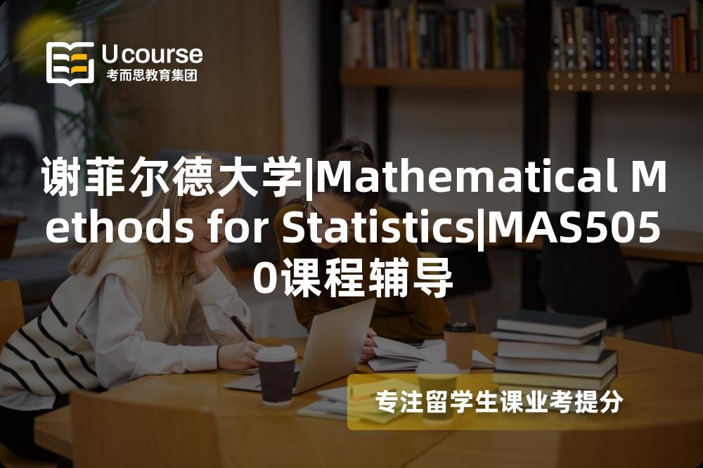 谢菲尔德大学|Mathematical Methods for Statistics|MAS5050课程辅导