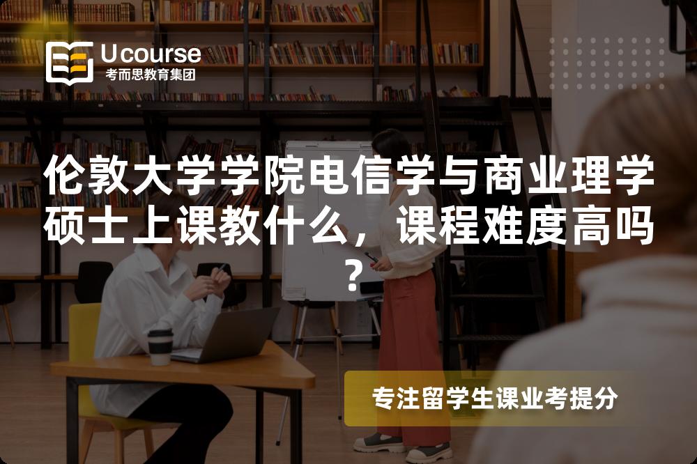 伦敦大学学院电信学与商业理学硕士上课教什么,课程难度高吗? 伦敦大学学院电信学与商业理学硕士上课教什么,课程难度高吗?