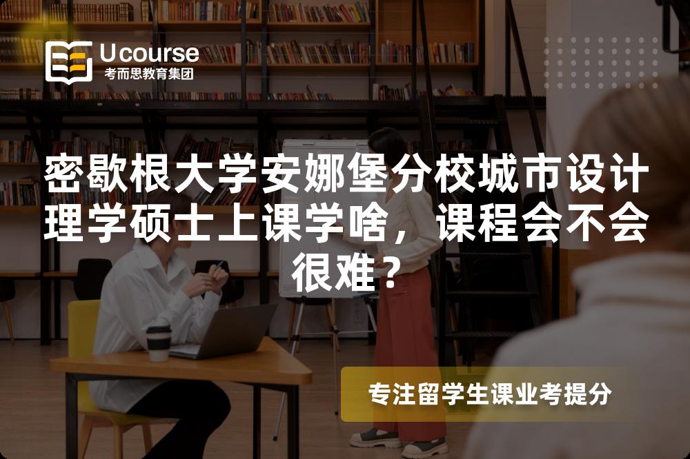 密歇根大学安娜堡分校城市设计理学硕士上课学啥，课程会不会很难？