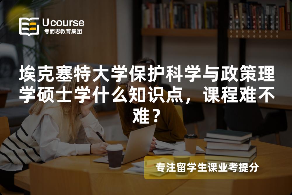 埃克塞特大学保护科学与政策理学硕士学什么知识点,课程难不难? 埃克塞特大学保护科学与政策理学硕士学什么知识点,课程难不难?